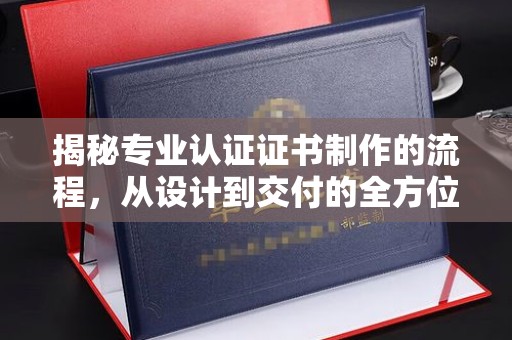 连云揭秘专业认证证书制作的流程，从设计到交付的全方位指南