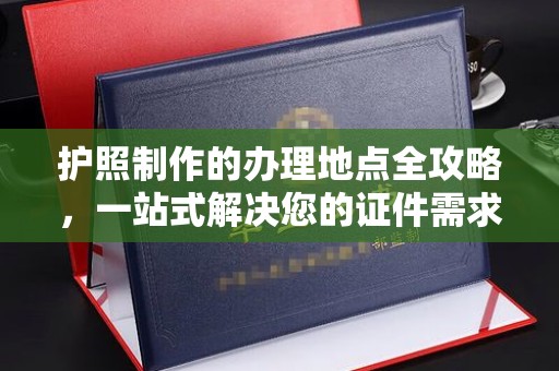 连云护照制作的办理地点全攻略，一站式解决您的证件需求