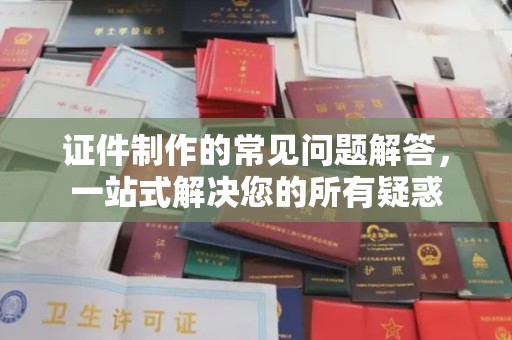 连云证件制作的常见问题解答，一站式解决您的所有疑惑
