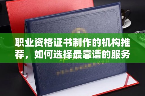 连云职业资格证书制作的机构推荐，如何选择最靠谱的服务商？