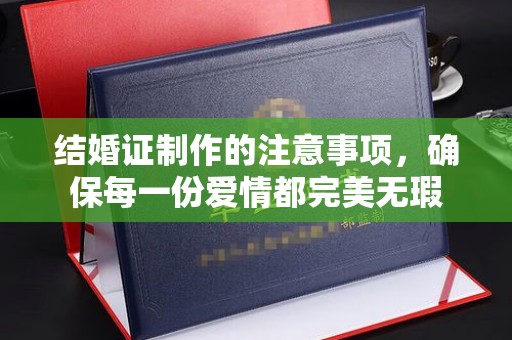 连云结婚证制作的注意事项，确保每一份爱情都完美无瑕