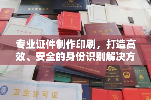 连云专业证件制作印刷，打造高效、安全的身份识别解决方案