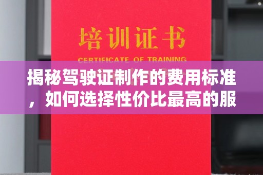 连云揭秘驾驶证制作的费用标准，如何选择性价比最高的服务？