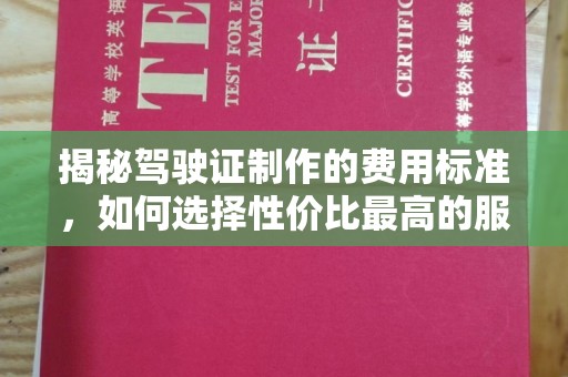 连云揭秘驾驶证制作的费用标准，如何选择性价比最高的服务？
