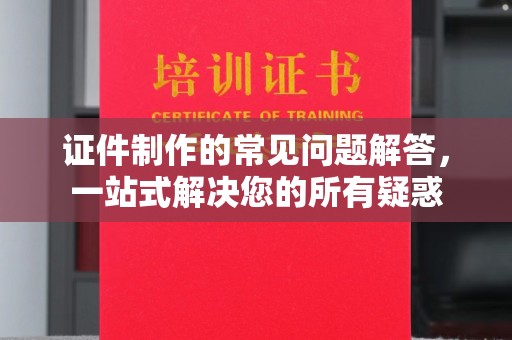 连云证件制作的常见问题解答，一站式解决您的所有疑惑