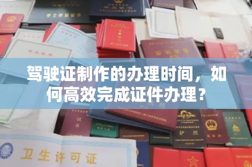连云驾驶证制作的办理时间，如何高效完成证件办理？