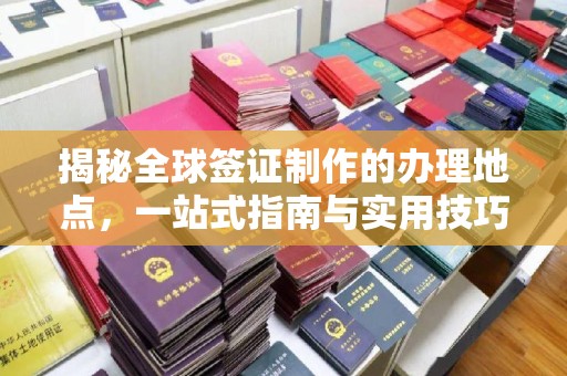 连云揭秘全球签证制作的办理地点，一站式指南与实用技巧