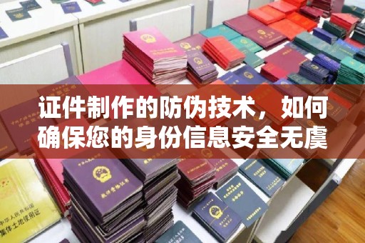 连云证件制作的防伪技术，如何确保您的身份信息安全无虞？