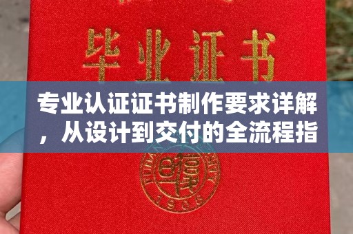 连云专业认证证书制作要求详解，从设计到交付的全流程指南