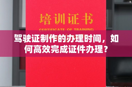 连云驾驶证制作的办理时间，如何高效完成证件办理？