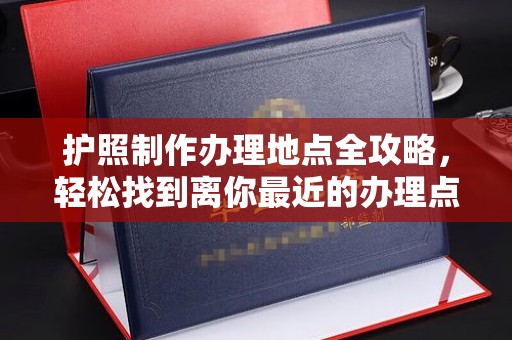连云护照制作办理地点全攻略，轻松找到离你最近的办理点