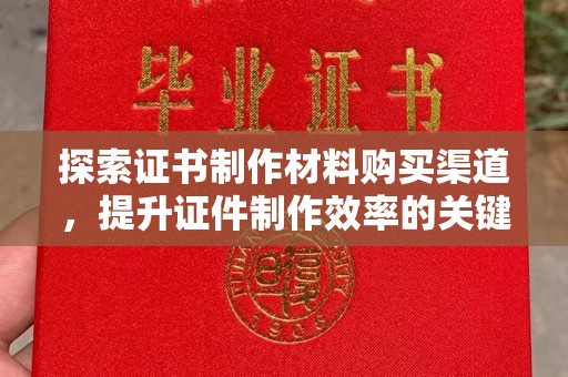 连云探索证书制作材料购买渠道，提升证件制作效率的关键
