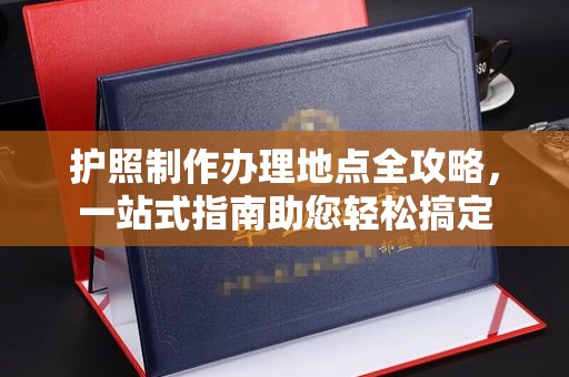 连云护照制作办理地点全攻略，一站式指南助您轻松搞定