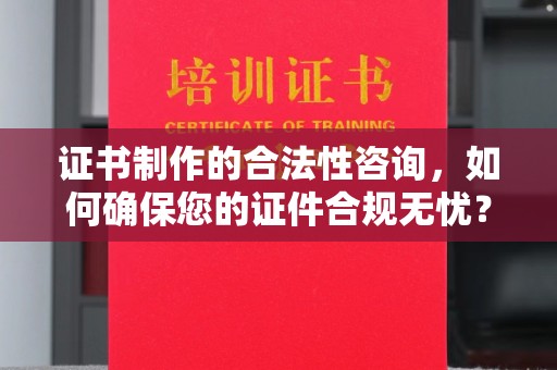 连云证书制作的合法性咨询，如何确保您的证件合规无忧？